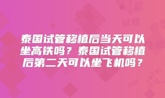 泰国试管移植后当天可以坐高铁吗？泰国试管移植后第二天可以坐飞机吗？