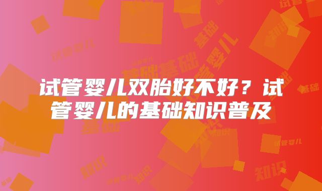 试管婴儿双胎好不好？试管婴儿的基础知识普及