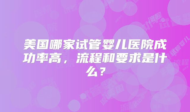 美国哪家试管婴儿医院成功率高,流程和要求是什么?