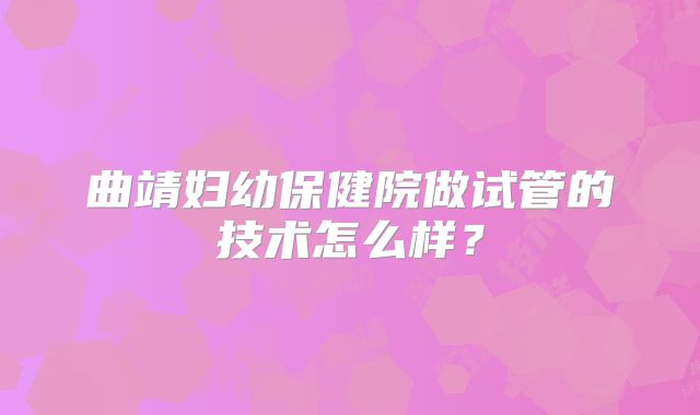 曲靖妇幼保健院做试管的技术怎么样？