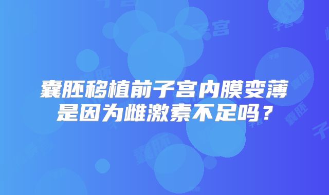 囊胚移植前子宫内膜变薄是因为雌激素不足吗？