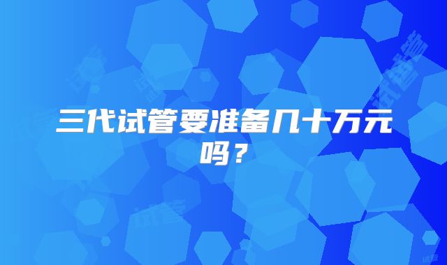三代试管要准备几十万元吗？