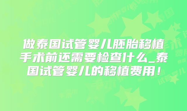 做泰国试管婴儿胚胎移植手术前还需要检查什么_泰国试管婴儿的移植费用！