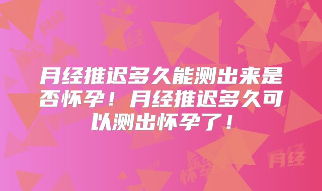 月经推迟多久能测出来是否怀孕！月经推迟多久可以测出怀孕了！