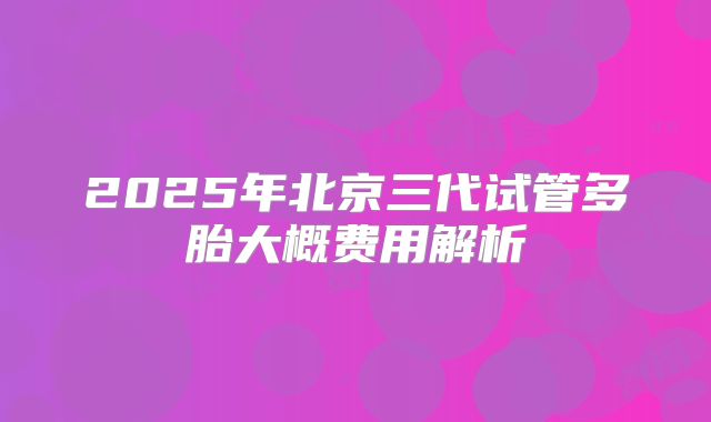 2025年北京三代试管多胎大概费用解析
