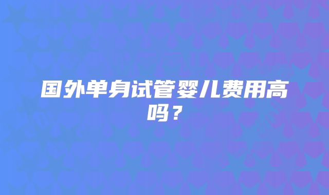 国外单身试管婴儿费用高吗?