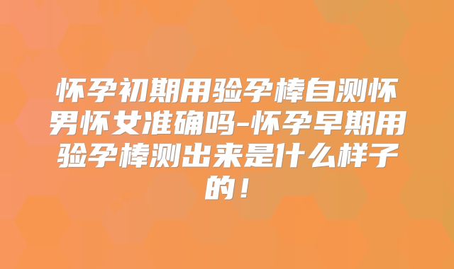 怀孕初期用验孕棒自测怀男怀女准确吗-怀孕早期用验孕棒测出来是什么样子的!