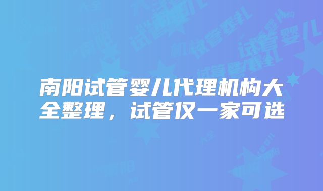 南阳试管婴儿代理机构大全整理，试管仅一家可选