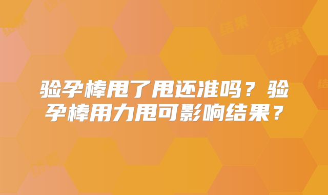 验孕棒甩了甩还准吗?验孕棒用力甩可影响结果?