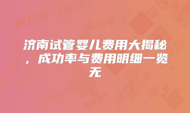 济南试管婴儿费用大揭秘,成功率与费用明细一览无
