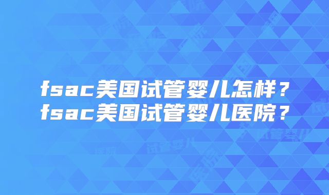 fsac美国试管婴儿怎样？fsac美国试管婴儿医院？