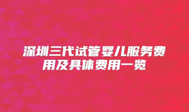 深圳三代试管婴儿服务费用及具体费用一览