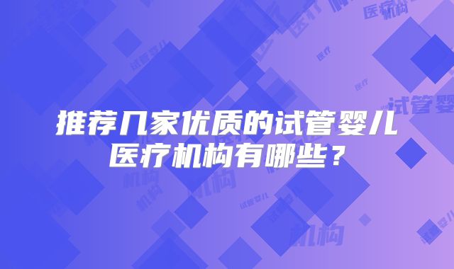 推荐几家优质的试管婴儿医疗机构有哪些？