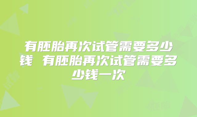 有胚胎再次试管需要多少钱 有胚胎再次试管需要多少钱一次
