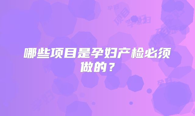 哪些项目是孕妇产检必须做的？
