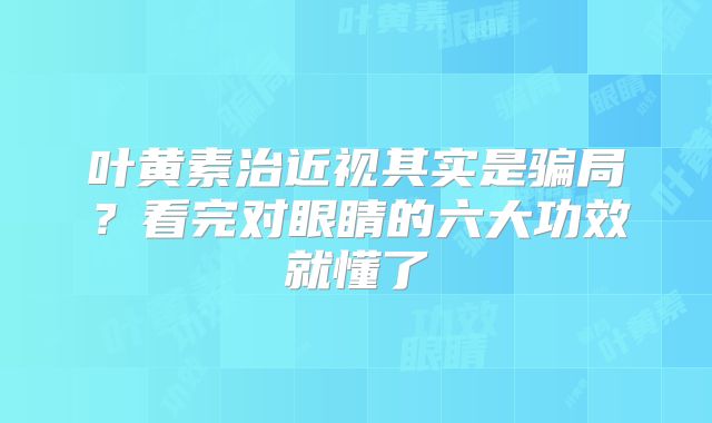 叶黄素治近视其实是骗局？看完对眼睛的六大功效就懂了