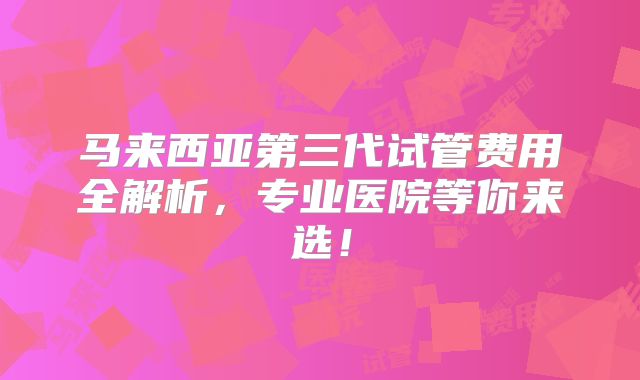 马来西亚第三代试管费用全解析，专业医院等你来选！