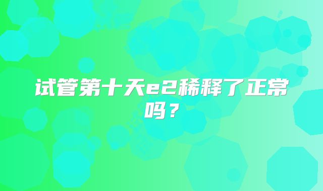 试管第十天e2稀释了正常吗？