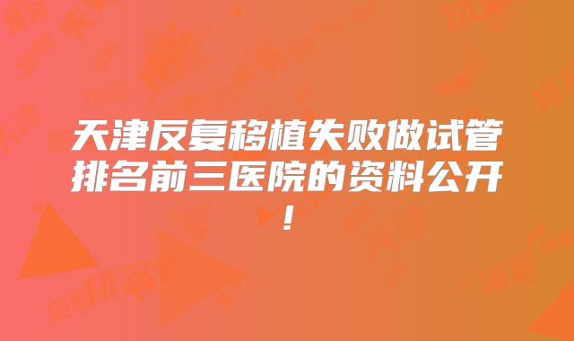 天津反复移植失败做试管排名前三医院的资料公开!