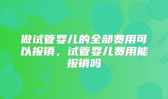 做试管婴儿的全部费用可以报销，试管婴儿费用能报销吗