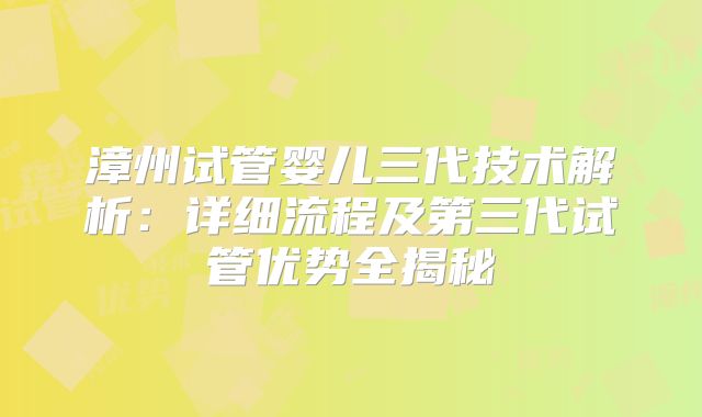 漳州试管婴儿三代技术解析:详细流程及第三代试管优势全揭秘