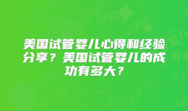 美国试管婴儿心得和经验分享？美国试管婴儿的成功有多大？