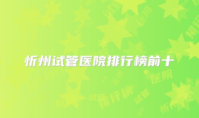 忻州试管医院排行榜前十