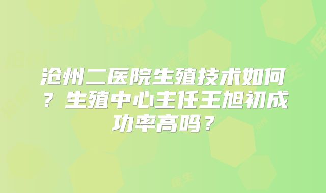 沧州二医院生殖技术如何？生殖中心主任王旭初成功率高吗？