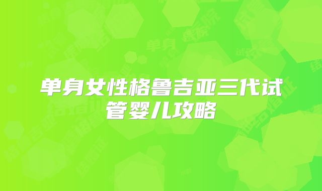 单身女性格鲁吉亚三代试管婴儿攻略