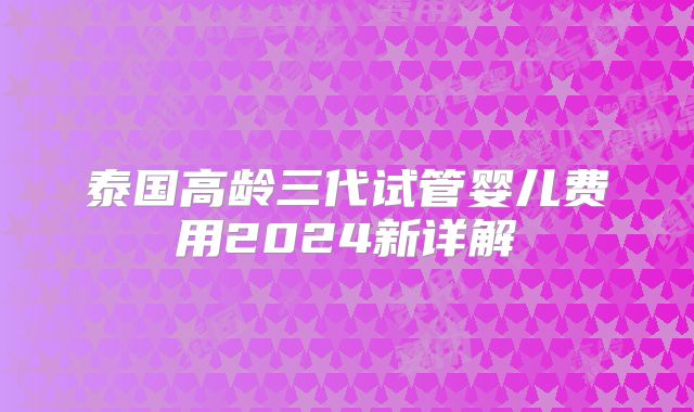 泰国高龄三代试管婴儿费用2024新详解