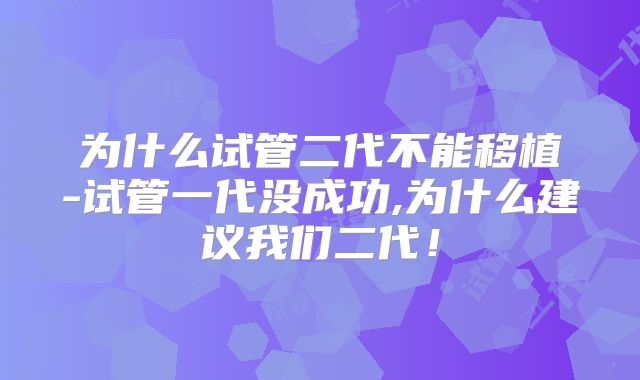 为什么试管二代不能移植-试管一代没成功,为什么建议我们二代！