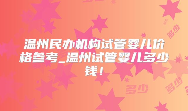 温州民办机构试管婴儿价格参考_温州试管婴儿多少钱！
