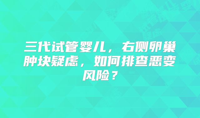 三代试管婴儿，右侧卵巢肿块疑虑，如何排查恶变风险？