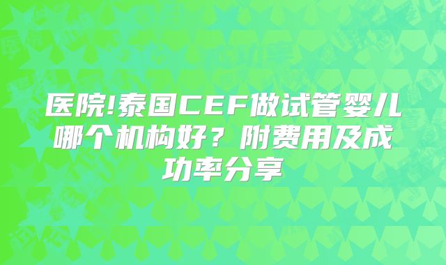 医院!泰国CEF做试管婴儿哪个机构好?附费用及成功率分享