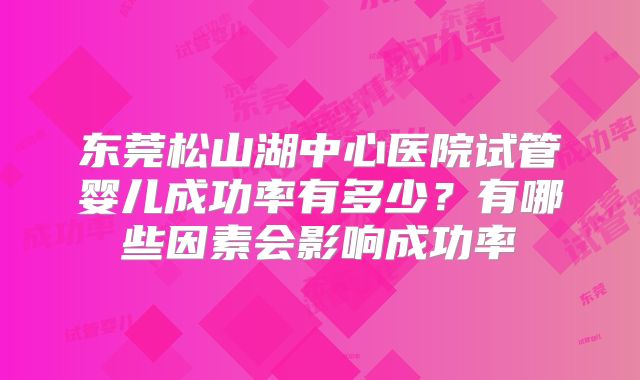 东莞松山湖中心医院试管婴儿成功率有多少？有哪些因素会影响成功率