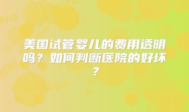 美国试管婴儿的费用透明吗？如何判断医院的好坏？