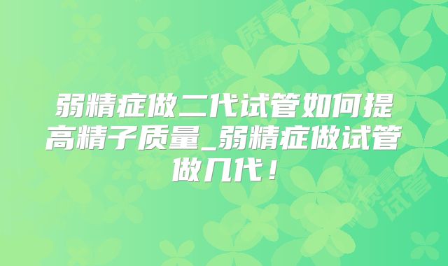 弱精症做二代试管如何提高精子质量_弱精症做试管做几代！