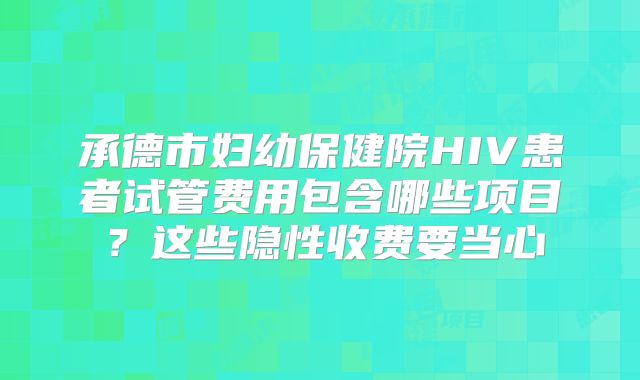 承德市妇幼保健院HIV患者试管费用包含哪些项目？这些隐性收费要当心