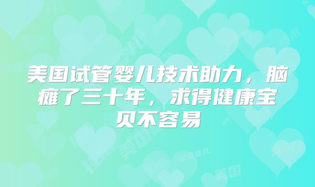 美国试管婴儿技术助力,脑瘫了三十年,求得健康宝贝不容易