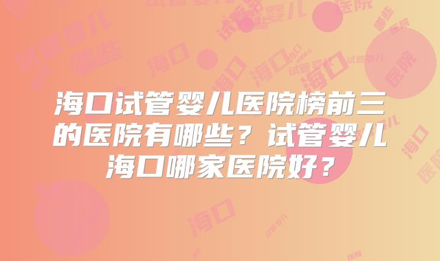 海口试管婴儿医院榜前三的医院有哪些？试管婴儿海口哪家医院好？