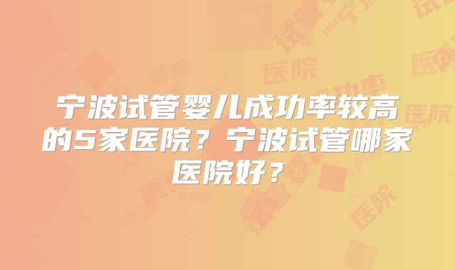 宁波试管婴儿成功率较高的5家医院？宁波试管哪家医院好？