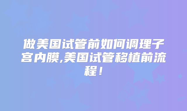 做美国试管前如何调理子宫内膜,美国试管移植前流程！
