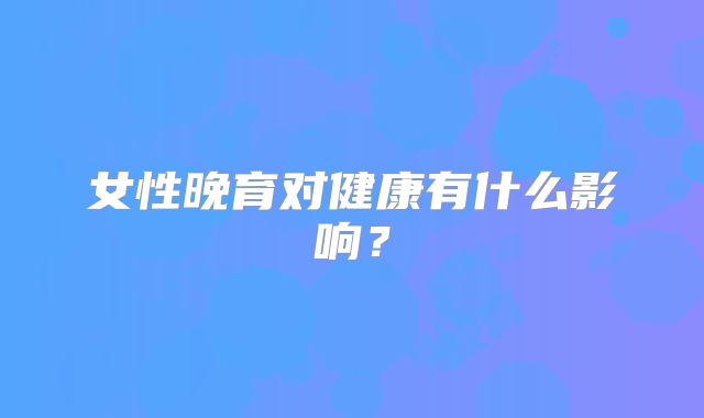 女性晚育对健康有什么影响？