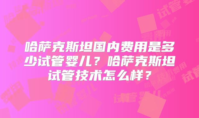 哈萨克斯坦国内费用是多少试管婴儿?哈萨克斯坦试管技术怎么样?
