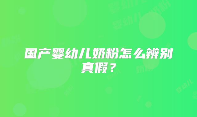 国产婴幼儿奶粉怎么辨别真假？