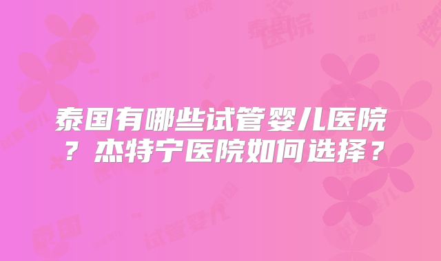 泰国有哪些试管婴儿医院?杰特宁医院如何选择?