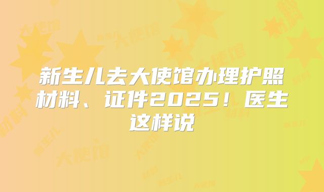 新生儿去大使馆办理护照材料、证件2025!医生这样说