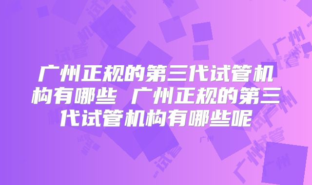 广州正规的第三代试管机构有哪些 广州正规的第三代试管机构有哪些呢
