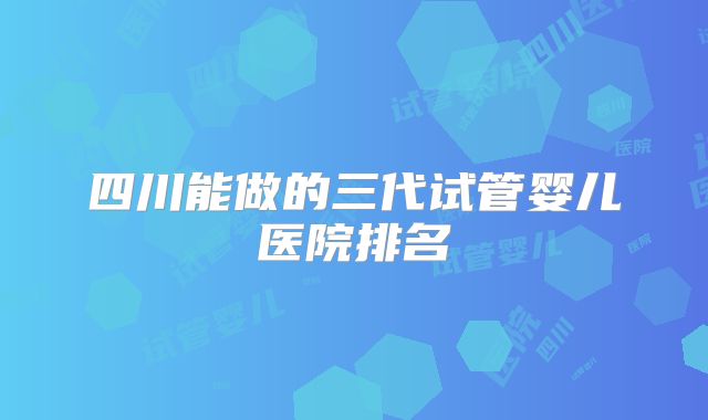 四川能做的三代试管婴儿医院排名