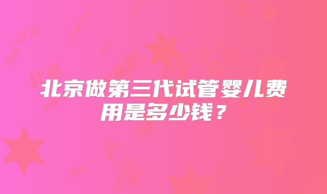北京做第三代试管婴儿费用是多少钱?